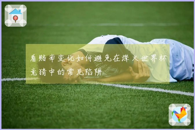 看赔率变化如何避免在烽火世界杯竞猜中的常见陷阱