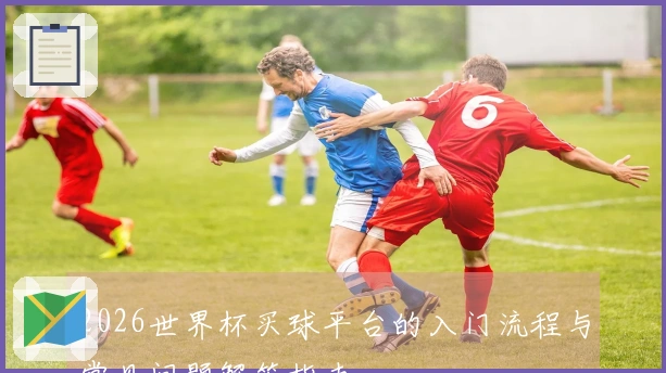 2026世界杯买球平台的入门流程与常见问题解答指南