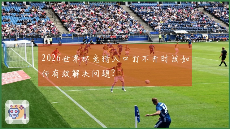 2026世界杯竞猜入口打不开时该如何有效解决问题？