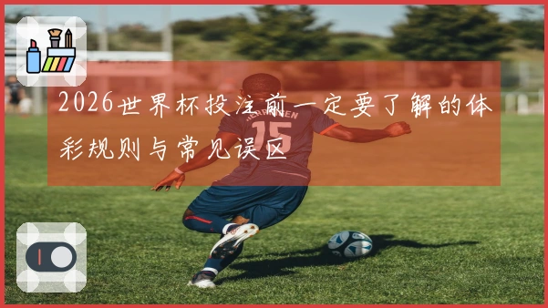 2026世界杯投注前一定要了解的体彩规则与常见误区