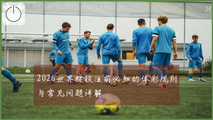 2026世界杯投注前必知的体彩规则与常见问题详解