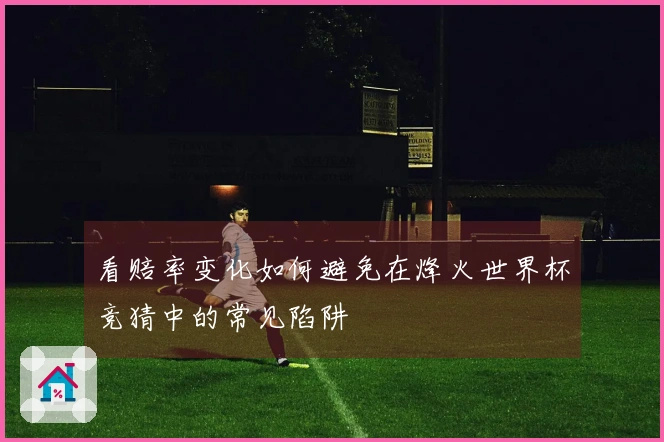看赔率变化如何避免在烽火世界杯竞猜中的常见陷阱