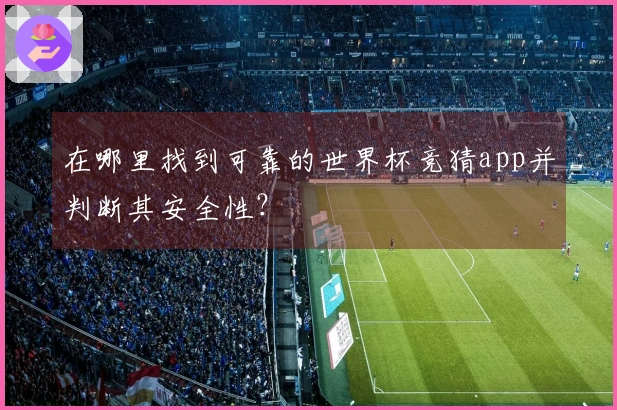 在哪里找到可靠的世界杯竞猜app并判断其安全性？