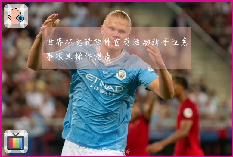 世界杯竞猜软件首存活动新手注意事项及操作指南